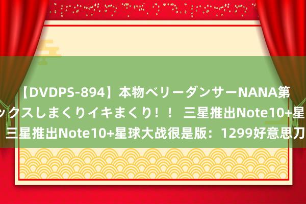 【DVDPS-894】本物ベリーダンサーNANA第2弾 悦楽の腰使いでセックスしまくりイキまくり！！ 三星推出Note10+星球大战很是版：1299好意思刀