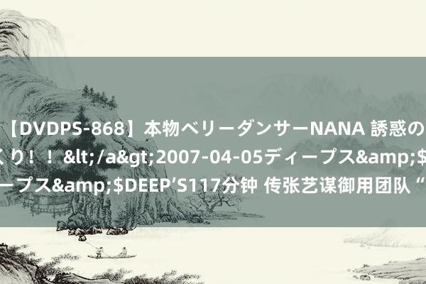 【DVDPS-868】本物ベリーダンサーNANA 誘惑の腰使いで潮吹きまくり！！</a>2007-04-05ディープス&$DEEP’S117分钟 传张艺谋御用团队“众叛亲离”