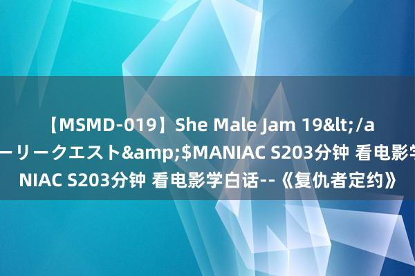 【MSMD-019】She Male Jam 19</a>2008-08-04グローリークエスト&$MANIAC S203分钟 看电影学白话--《复仇者定约》