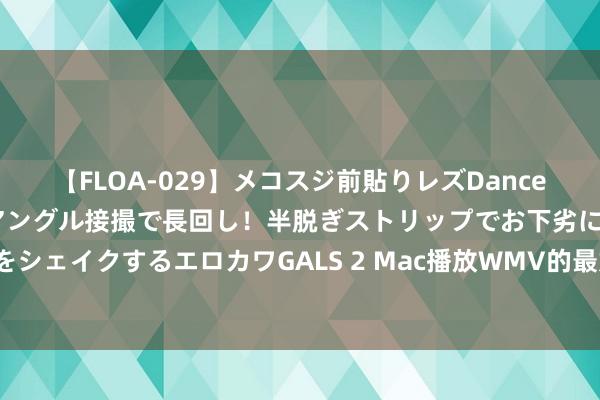 【FLOA-029】メコスジ前貼りレズDance オマ○コ喰い込みをローアングル接撮で長回し！半脱ぎストリップでお下劣にケツをシェイクするエロカワGALS 2 Mac播放WMV的最好3種形状|免費WMV播放器推薦