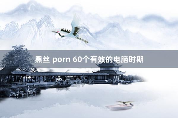 黑丝 porn 60个有效的电脑时期