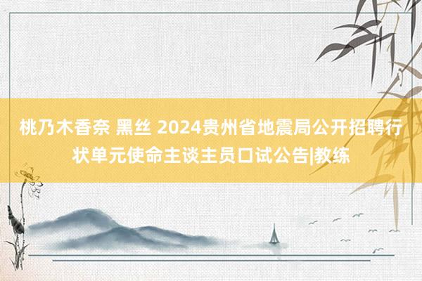 桃乃木香奈 黑丝 2024贵州省地震局公开招聘行状单元使命主谈主员口试公告|教练