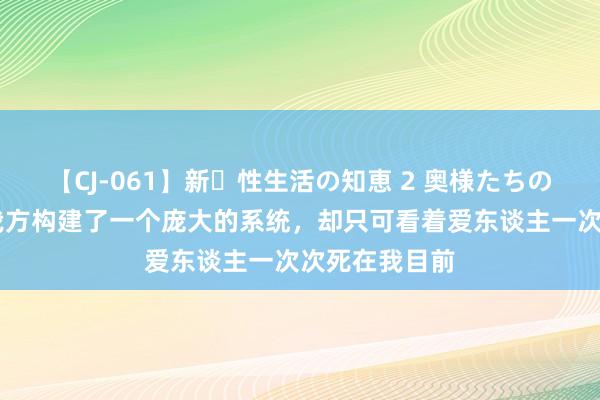 【CJ-061】新・性生活の知恵 2 奥様たちの性体験 我为我方构建了一个庞大的系统，却只可看着爱东谈主一次次死在我目前