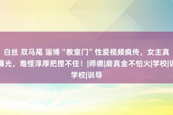 白丝 双马尾 淄博“教室门”性爱视频疯传，女主真容曝光，难怪淳厚把捏不住！|师德|磨真金不怕火|学校|训导