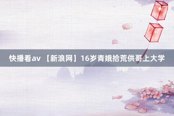 快播看av 【新浪网】16岁青娥拾荒供哥上大学