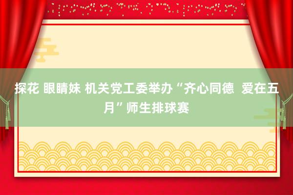 探花 眼睛妹 机关党工委举办“齐心同德  爱在五月”师生排球赛