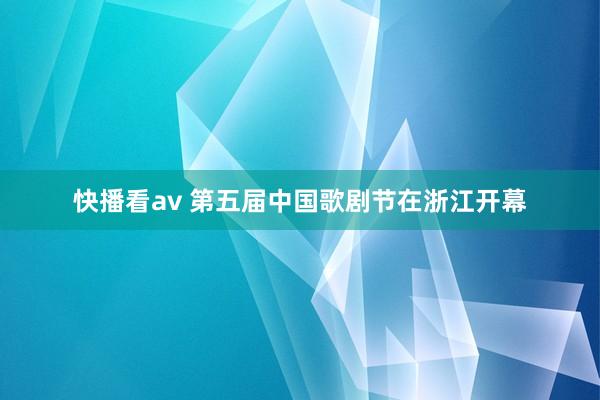 快播看av 第五届中国歌剧节在浙江开幕