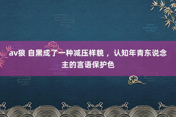 av狼 自黑成了一种减压样貌 ，认知年青东说念主的言语保护色