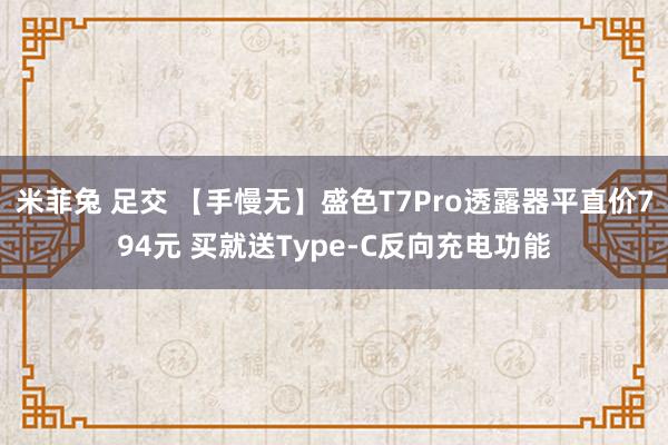 米菲兔 足交 【手慢无】盛色T7Pro透露器平直价794元 买就送Type-C反向充电功能