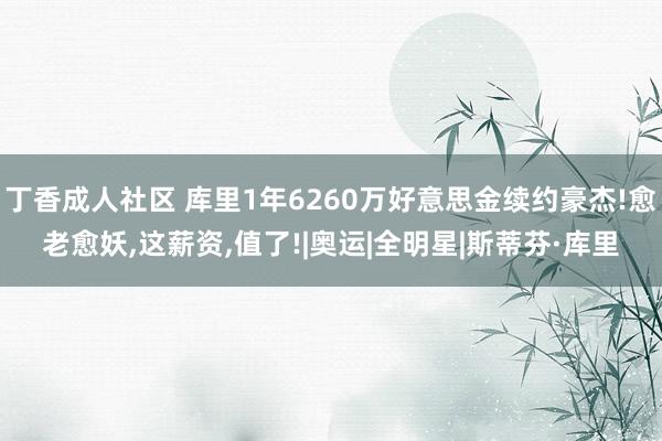 丁香成人社区 库里1年6260万好意思金续约豪杰!愈老愈妖，这薪资，值了!|奥运|全明星|斯蒂芬·库里