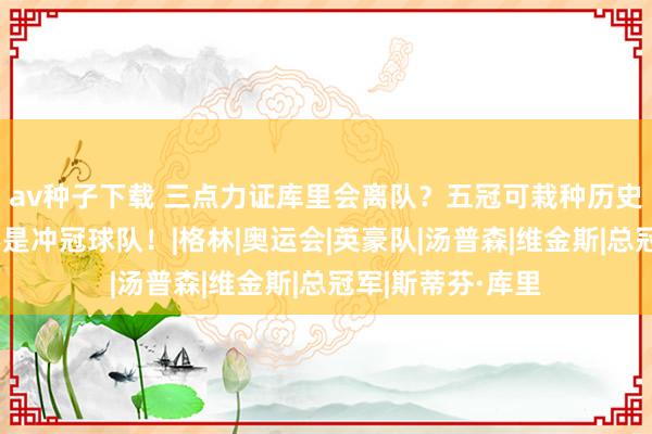 av种子下载 三点力证库里会离队？五冠可栽种历史地位，英豪已不是冲冠球队！|格林|奥运会|英豪队|汤普森|维金斯|总冠军|斯蒂芬·库里