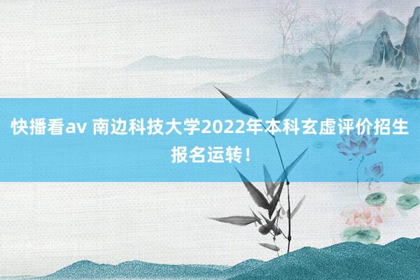 快播看av 南边科技大学2022年本科玄虚评价招生报名运转！