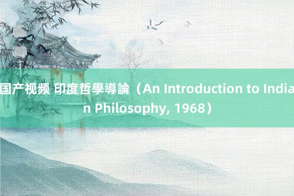 国产视频 印度哲學導論（An Introduction to Indian Philosophy， 1968）