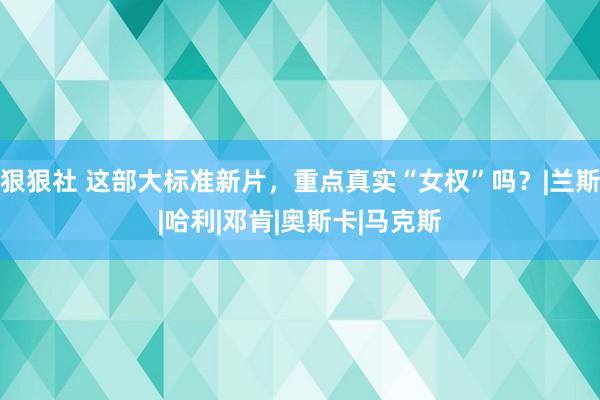 狠狠社 这部大标准新片，重点真实“女权”吗？|兰斯|哈利|邓肯|奥斯卡|马克斯