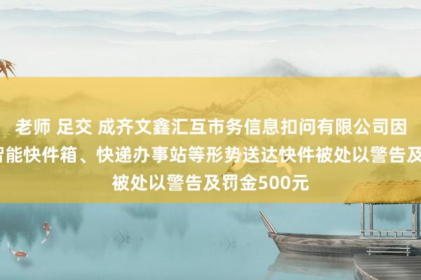 老师 足交 成齐文鑫汇互市务信息扣问有限公司因 私行使用智能快件箱、快递办事站等形势送达快件被处以警告及罚金500元