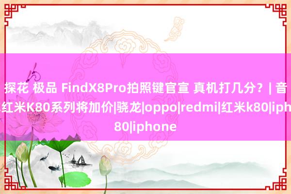 探花 极品 FindX8Pro拍照键官宣 真机打几分？| 音讯称红米K80系列将加价|骁龙|oppo|redmi|红米k80|iphone