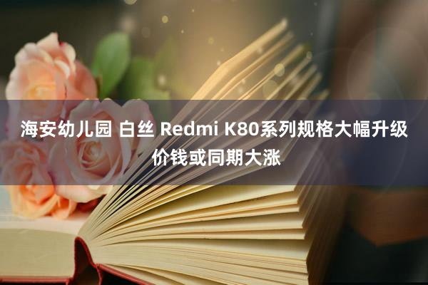 海安幼儿园 白丝 Redmi K80系列规格大幅升级 价钱或同期大涨