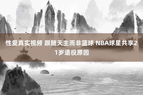 性爱真实视频 跟随天主而非篮球 NBA球星共享21岁退役原因