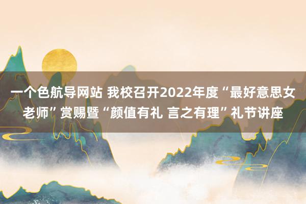 一个色航导网站 我校召开2022年度“最好意思女老师”赏赐暨“颜值有礼 言之有理”礼节讲座