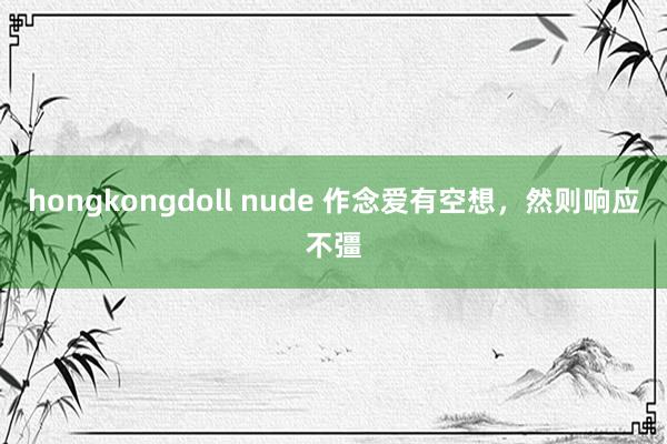 hongkongdoll nude 作念爱有空想，然则响应不彊