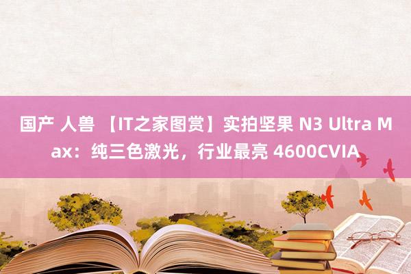 国产 人兽 【IT之家图赏】实拍坚果 N3 Ultra Max：纯三色激光，行业最亮 4600CVIA