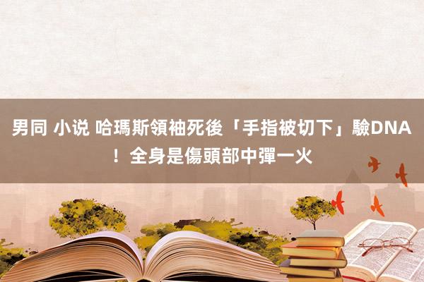 男同 小说 哈瑪斯領袖死後「手指被切下」驗DNA！全身是傷　頭部中彈一火