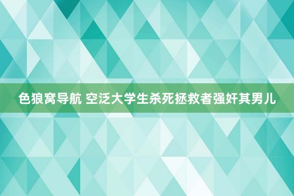 色狼窝导航 空泛大学生杀死拯救者强奸其男儿