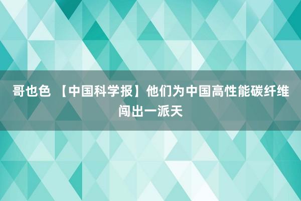 哥也色 【中国科学报】他们为中国高性能碳纤维闯出一派天