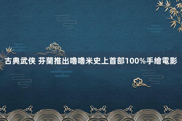 古典武侠 芬蘭推出嚕嚕米史上首部100%手繪電影