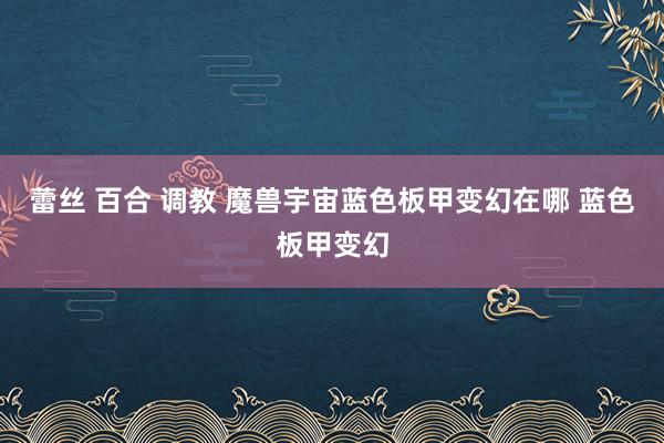 蕾丝 百合 调教 魔兽宇宙蓝色板甲变幻在哪 蓝色板甲变幻