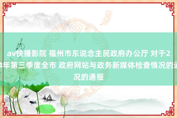 av快播影院 福州市东说念主民政府办公厅 对于2024年第三季度全市 政府网站与政务新媒体检查情况的通报