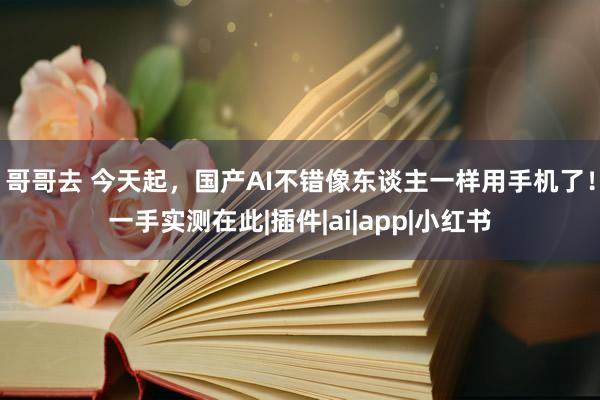 哥哥去 今天起，国产AI不错像东谈主一样用手机了！一手实测在此|插件|ai|app|小红书