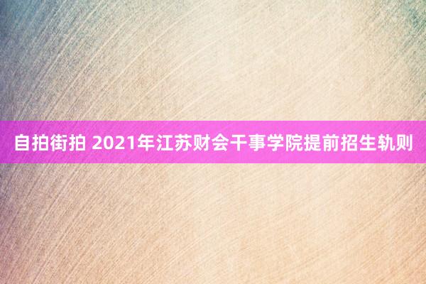 自拍街拍 2021年江苏财会干事学院提前招生轨则