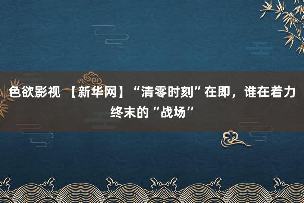 色欲影视 【新华网】“清零时刻”在即，谁在着力终末的“战场”