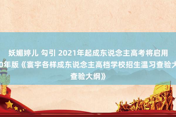 妖媚婷儿 勾引 2021年起成东说念主高考将启用2020年版《寰宇各样成东说念主高档学校招生温习查验大纲》