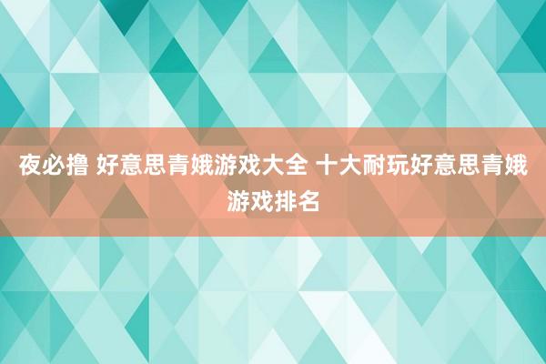 夜必撸 好意思青娥游戏大全 十大耐玩好意思青娥游戏排名