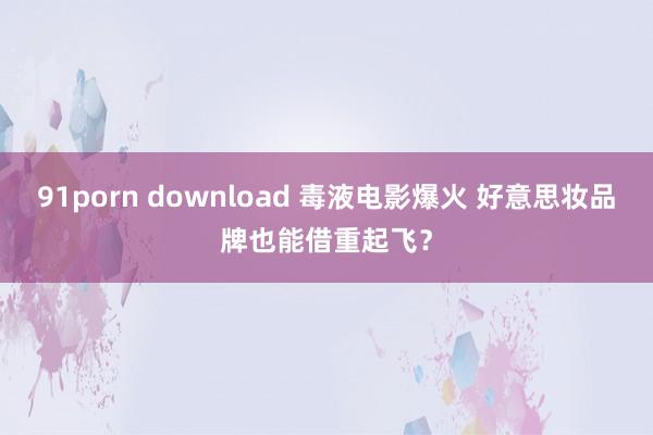 91porn download 毒液电影爆火 好意思妆品牌也能借重起飞？