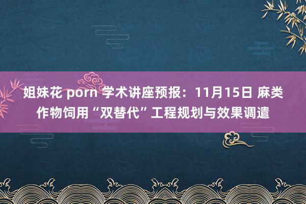 姐妹花 porn 学术讲座预报：11月15日 麻类作物饲用“双替代”工程规划与效果调遣