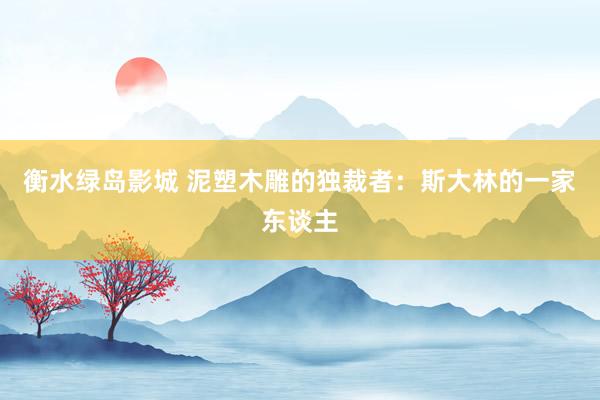 衡水绿岛影城 泥塑木雕的独裁者：斯大林的一家东谈主