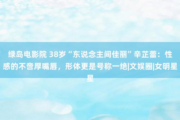 绿岛电影院 38岁“东说念主间佳丽”辛芷蕾：性感的不啻厚嘴唇，形体更是号称一绝|文娱圈|女明星