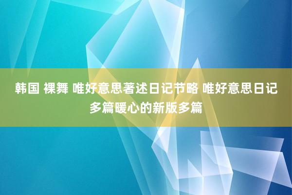 韩国 裸舞 唯好意思著述日记节略 唯好意思日记多篇暖心的新版多篇