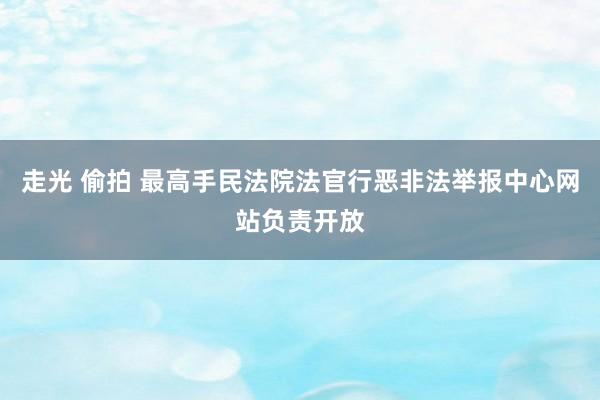 走光 偷拍 最高手民法院法官行恶非法举报中心网站负责开放