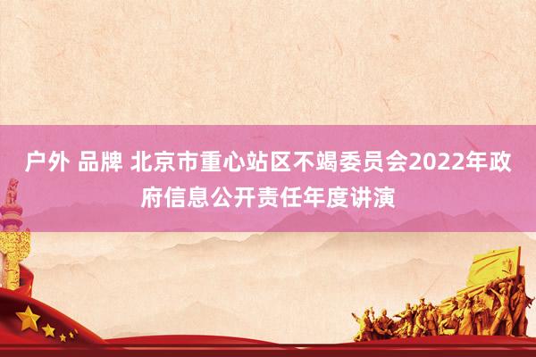 户外 品牌 北京市重心站区不竭委员会2022年政府信息公开责任年度讲演