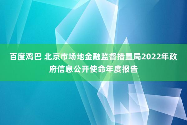 百度鸡巴 北京市场地金融监督措置局2022年政府信息公开使命年度报告