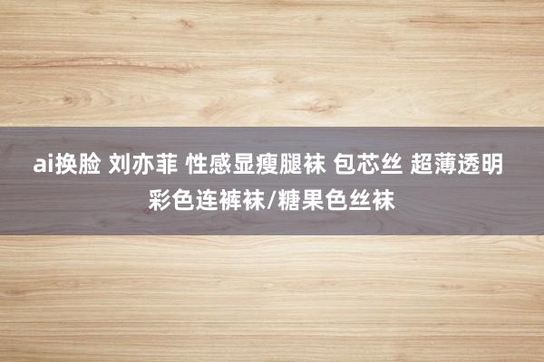 ai换脸 刘亦菲 性感显瘦腿袜 包芯丝 超薄透明 彩色连裤袜/糖果色丝袜