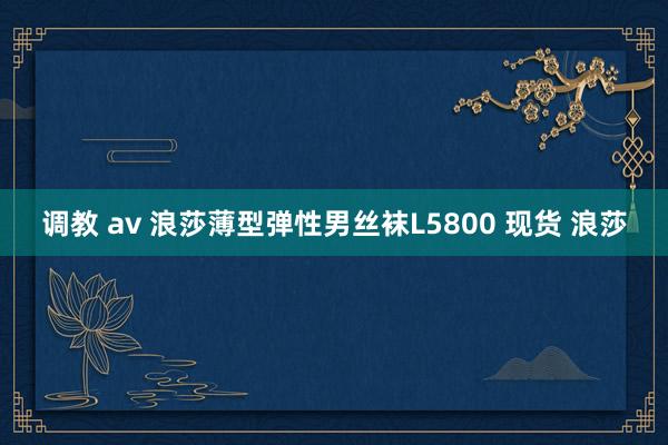 调教 av 浪莎薄型弹性男丝袜L5800 现货 浪莎