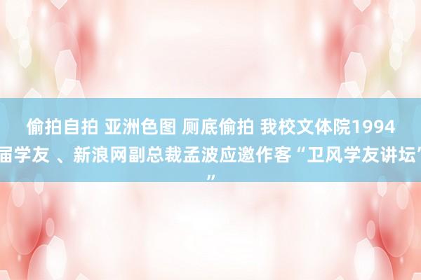 偷拍自拍 亚洲色图 厕底偷拍 我校文体院1994届学友 、新浪网副总裁孟波应邀作客“卫风学友讲坛”