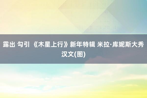 露出 勾引 《木星上行》新年特辑 米拉·库妮斯大秀汉文(图)