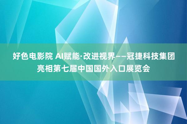 好色电影院 AI赋能·改进视界——冠捷科技集团亮相第七届中国国外入口展览会