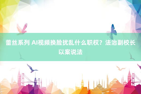 蕾丝系列 AI视频换脸扰乱什么职权？法治副校长以案说法